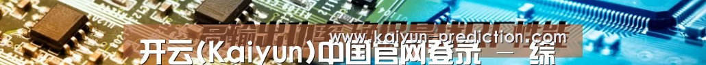 开云(Kaiyun)中国官网登录 - 综合专区官方网站