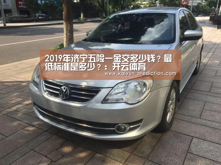 2019年济宁五险一金交多少钱?最低标准是多少?:开云体育(图1) 开云导航